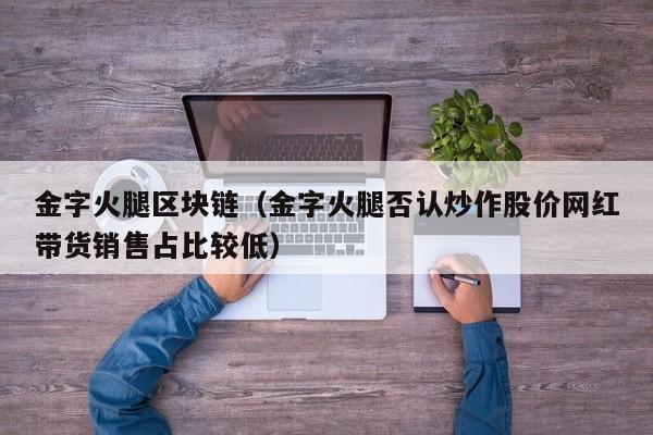 金字火腿区块链（金字火腿否认炒作股价网红带货销售占比较低）