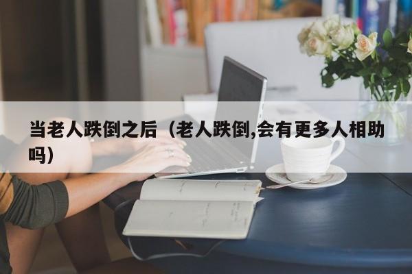 当老人跌倒之后（老人跌倒,会有更多人相助吗）