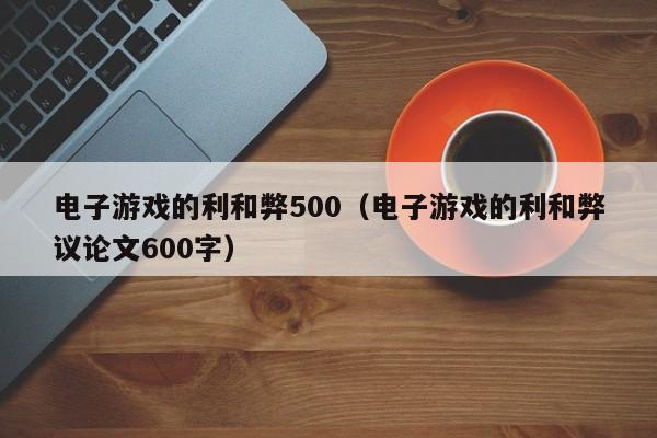 电子游戏的利和弊500（电子游戏的利和弊议论文600字）