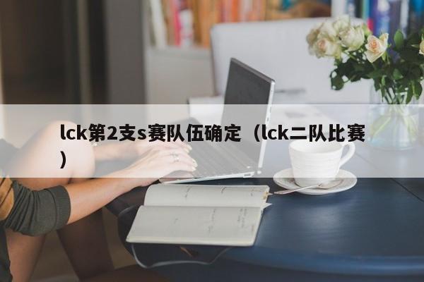 lck第2支s赛队伍确定（lck二队比赛）