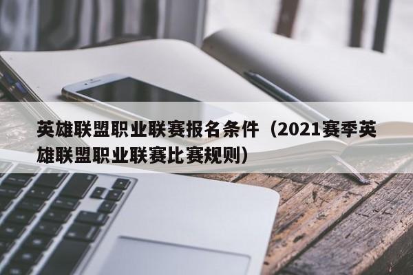 英雄联盟职业联赛报名条件（2021赛季英雄联盟职业联赛比赛规则）