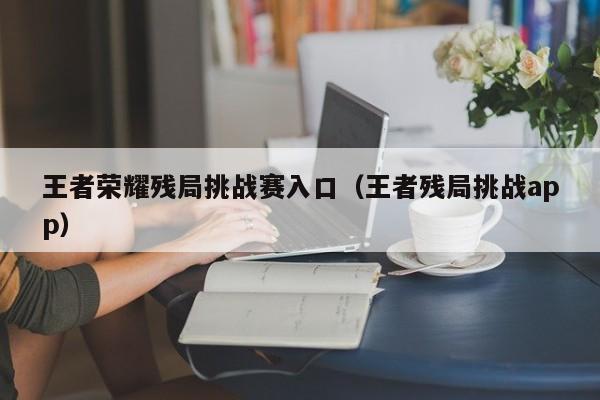 王者荣耀残局挑战赛入口（王者残局挑战app）