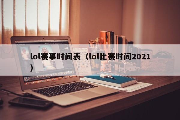 lol赛事时间表（lol比赛时间2021）