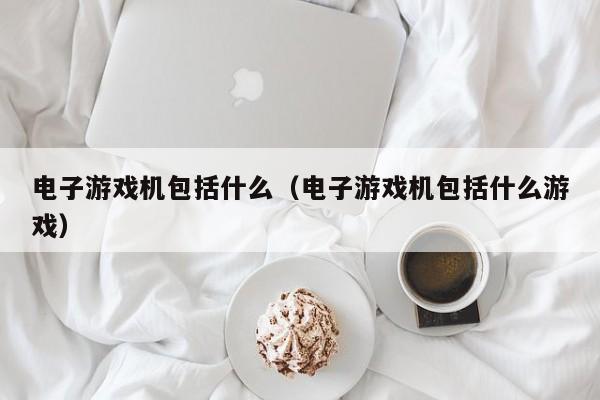 电子游戏机包括什么（电子游戏机包括什么游戏）