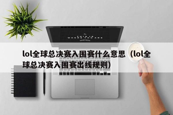 lol全球总决赛入围赛什么意思（lol全球总决赛入围赛出线规则）