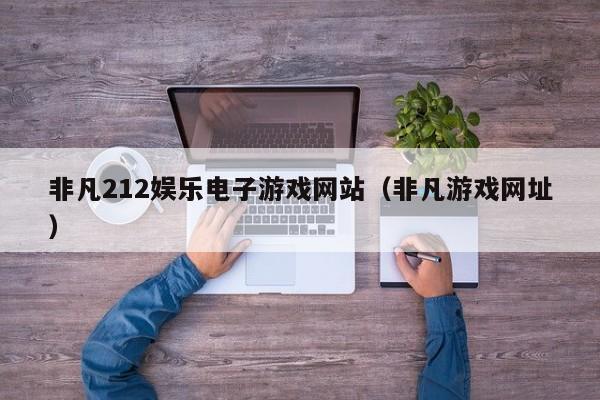 非凡212娱乐电子游戏网站（非凡游戏网址）