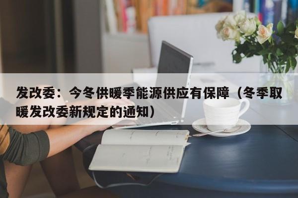 发改委：今冬供暖季能源供应有保障（冬季取暖发改委新规定的通知）