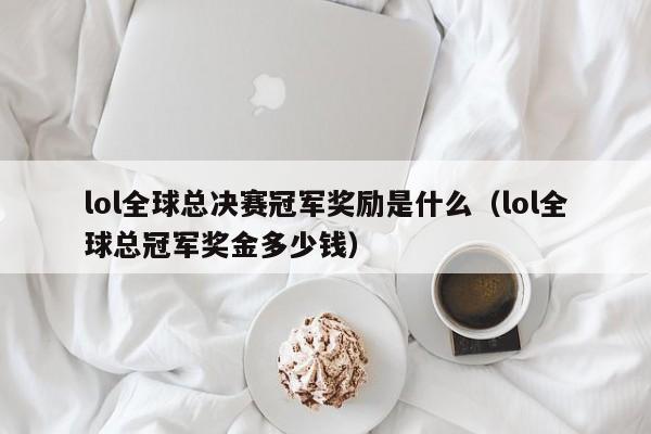 lol全球总决赛冠军奖励是什么（lol全球总冠军奖金多少钱）