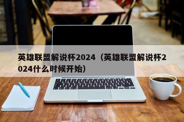 英雄联盟解说杯2024（英雄联盟解说杯2024什么时候开始）