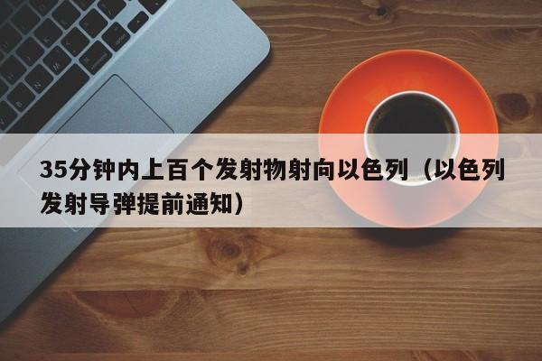 35分钟内上百个发射物射向以色列（以色列发射导弹提前通知）