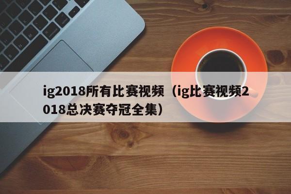 ig2018所有比赛视频（ig比赛视频2018总决赛夺冠全集）