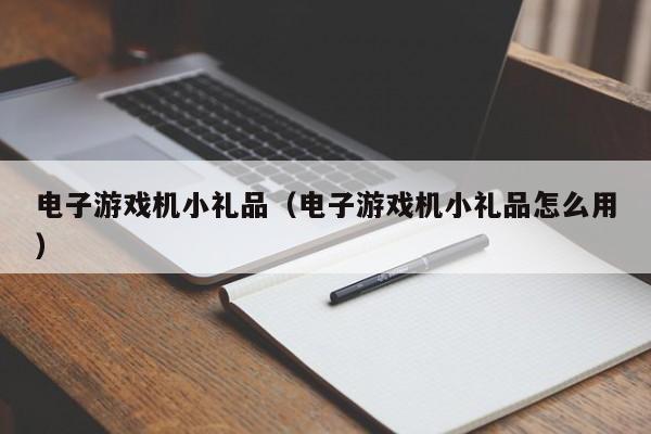 电子游戏机小礼品（电子游戏机小礼品怎么用）