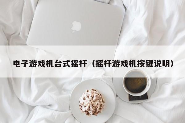 电子游戏机台式摇杆（摇杆游戏机按键说明）