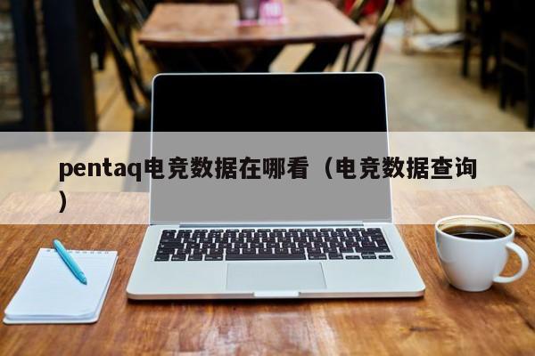 pentaq电竞数据在哪看（电竞数据查询）