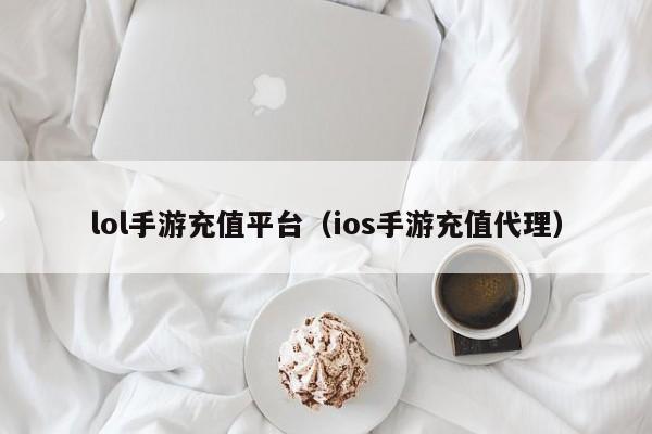 lol手游充值平台（ios手游充值代理）