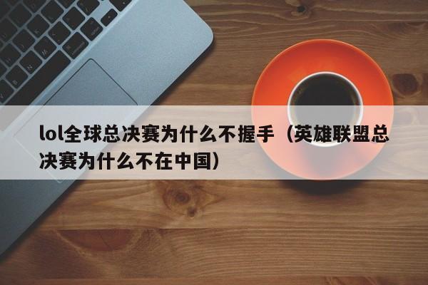 lol全球总决赛为什么不握手（英雄联盟总决赛为什么不在中国）