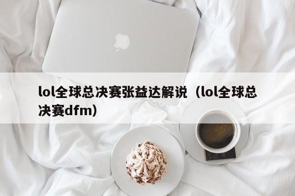 lol全球总决赛张益达解说（lol全球总决赛dfm）