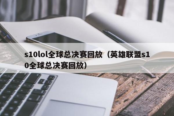 s10lol全球总决赛回放（英雄联盟s10全球总决赛回放）