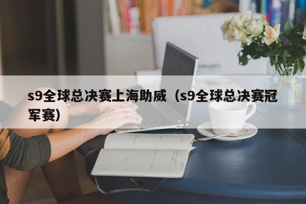 s9全球总决赛上海助威（s9全球总决赛冠军赛）