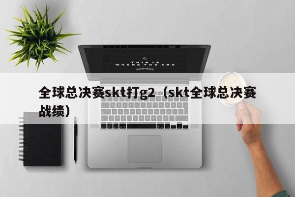 全球总决赛skt打g2（skt全球总决赛战绩）