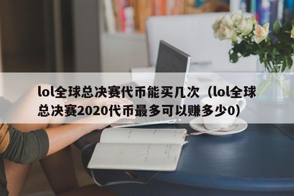 lol全球总决赛代币能买几次（lol全球总决赛2020代币最多可以赚多少0）