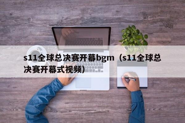 s11全球总决赛开幕bgm（s11全球总决赛开幕式视频）