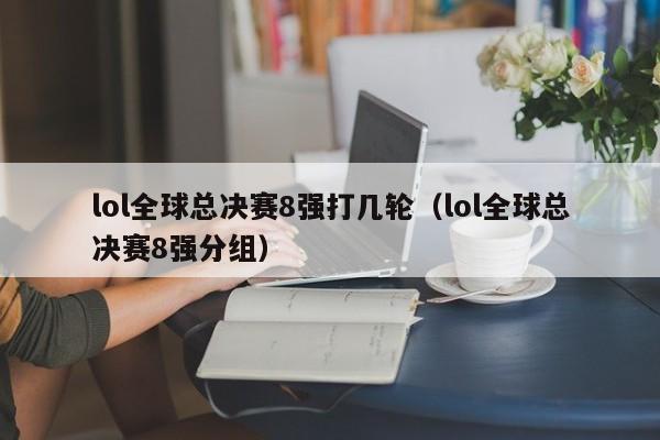 lol全球总决赛8强打几轮（lol全球总决赛8强分组）