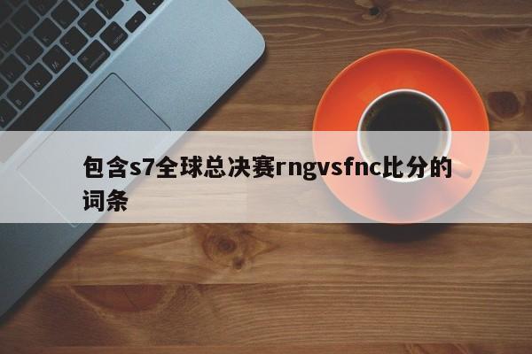 包含s7全球总决赛rngvsfnc比分的词条