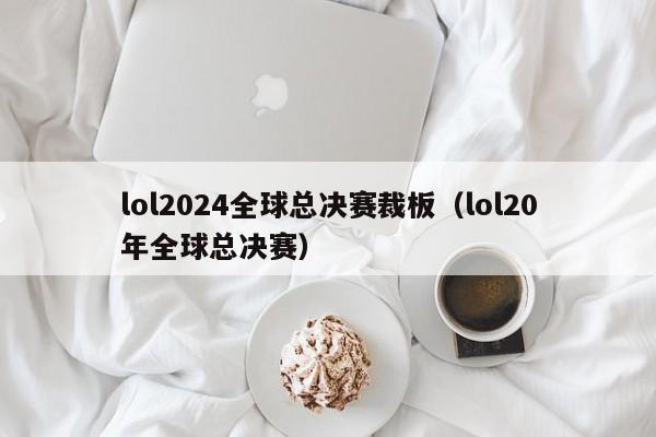 lol2024全球总决赛裁板（lol20年全球总决赛）