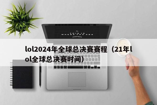 lol2024年全球总决赛赛程（21年lol全球总决赛时间）