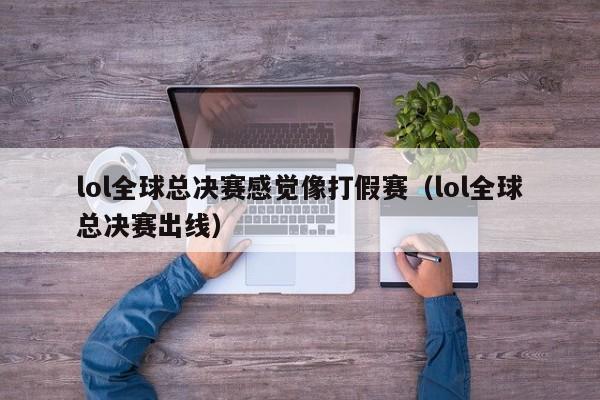 lol全球总决赛感觉像打假赛（lol全球总决赛出线）