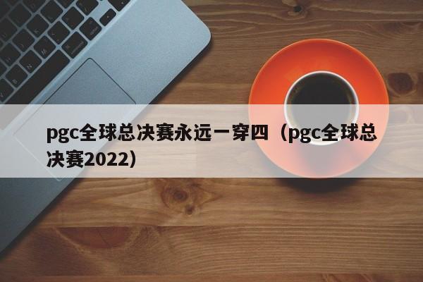 pgc全球总决赛永远一穿四（pgc全球总决赛2022）