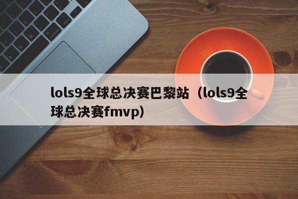 lols9全球总决赛巴黎站（lols9全球总决赛fmvp）