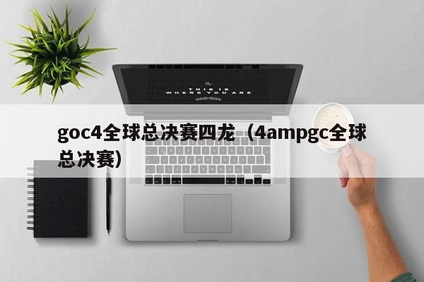 goc4全球总决赛四龙（4ampgc全球总决赛）