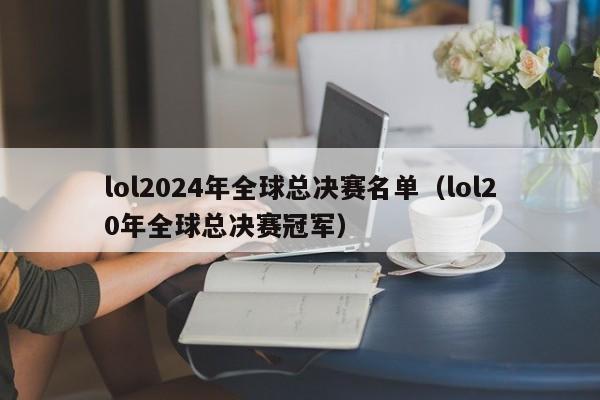 lol2024年全球总决赛名单（lol20年全球总决赛冠军）