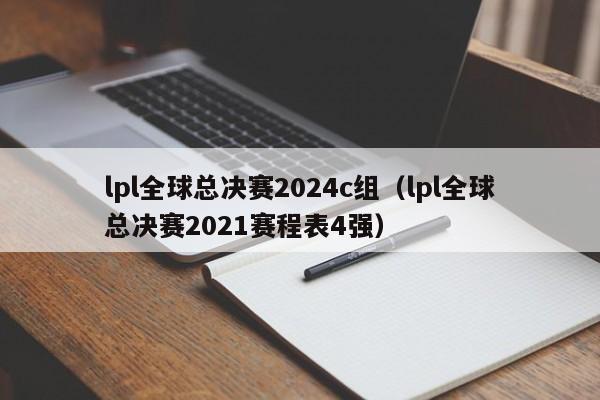 lpl全球总决赛2024c组（lpl全球总决赛2021赛程表4强）