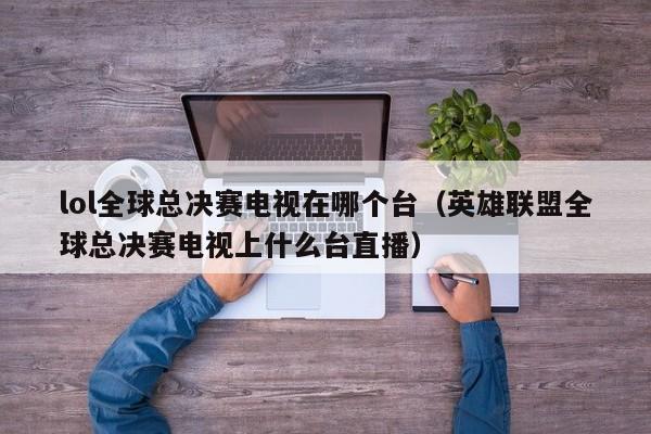 lol全球总决赛电视在哪个台（英雄联盟全球总决赛电视上什么台直播）