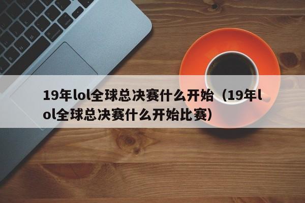 19年lol全球总决赛什么开始（19年lol全球总决赛什么开始比赛）