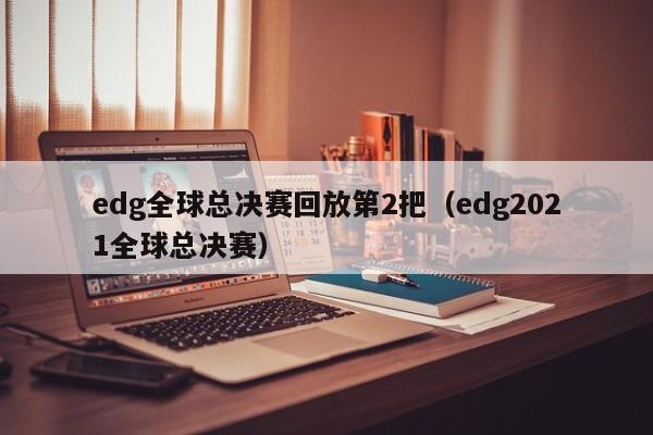 edg全球总决赛回放第2把（edg2021全球总决赛）