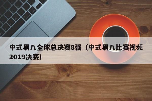 中式黑八全球总决赛8强（中式黑八比赛视频2019决赛）