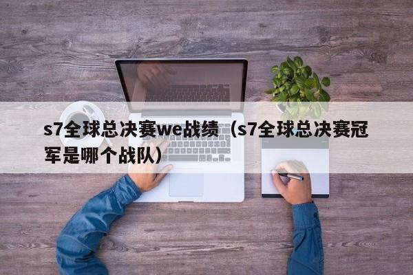 s7全球总决赛we战绩（s7全球总决赛冠军是哪个战队）