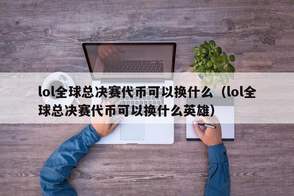 lol全球总决赛代币可以换什么（lol全球总决赛代币可以换什么英雄）