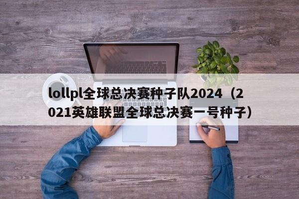 lollpl全球总决赛种子队2024（2021英雄联盟全球总决赛一号种子）