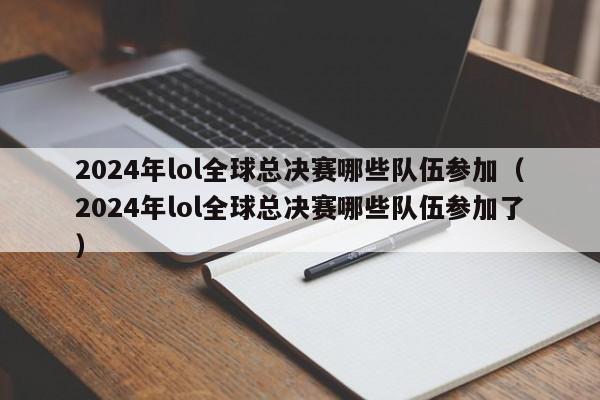 2024年lol全球总决赛哪些队伍参加（2024年lol全球总决赛哪些队伍参加了）