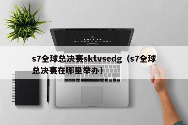 s7全球总决赛sktvsedg（s7全球总决赛在哪里举办）