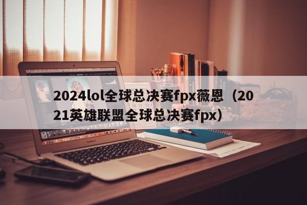 2024lol全球总决赛fpx薇恩（2021英雄联盟全球总决赛fpx）