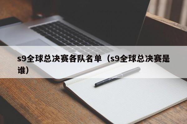 s9全球总决赛各队名单（s9全球总决赛是谁）