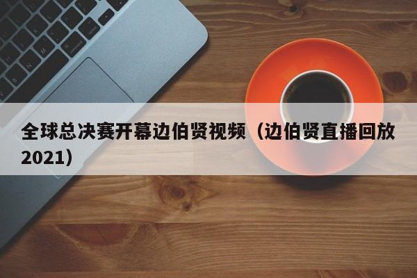 全球总决赛开幕边伯贤视频（边伯贤直播回放2021）