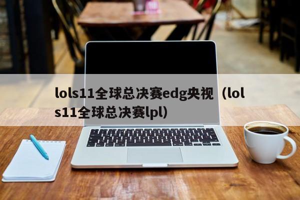 lols11全球总决赛edg央视（lols11全球总决赛lpl）