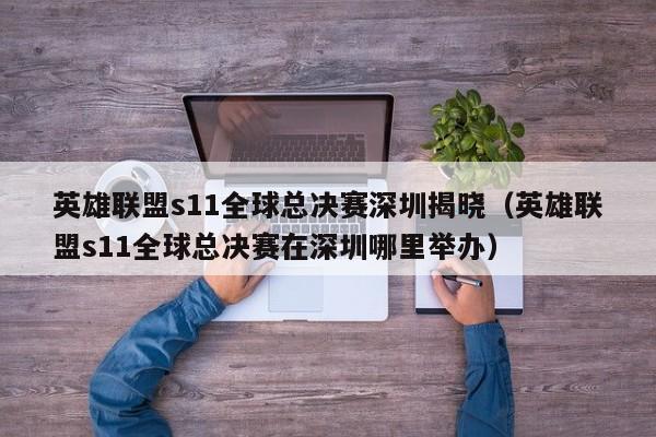 英雄联盟s11全球总决赛深圳揭晓（英雄联盟s11全球总决赛在深圳哪里举办）